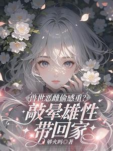 兽世恶雌偷感重敲晕雄性带回家全文
